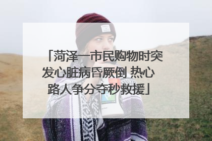 菏泽一市民购物时突发心脏病昏厥倒 热心路人争分夺秒救援
