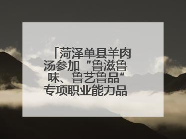 菏泽单县羊肉汤参加“鲁滋鲁味、鲁艺鲁品”专项职业能力品牌展示活动