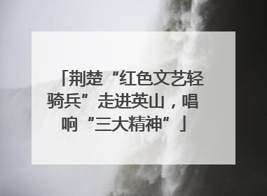 荆楚“红色文艺轻骑兵”走进英山，唱响“三大精神”