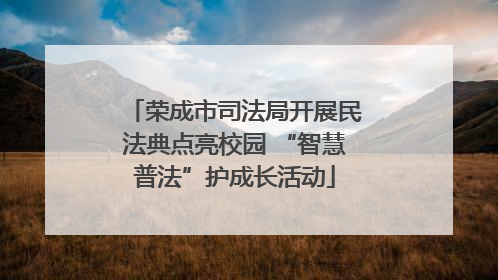 荣成市司法局开展民法典点亮校园 “智慧普法”护成长活动