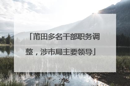 莆田多名干部职务调整，涉市局主要领导