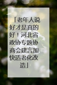 老年人说好才是真的好！河北省政协专题协商会建言加快适老化改造