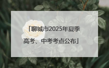 聊城市2025年夏季高考、中考考点公布