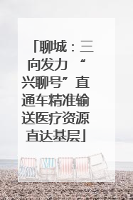 聊城：三向发力 “兴聊号”直通车精准输送医疗资源直达基层