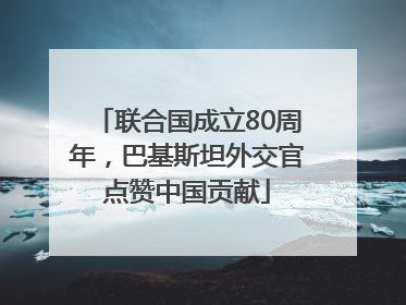 联合国成立80周年，巴基斯坦外交官点赞中国贡献
