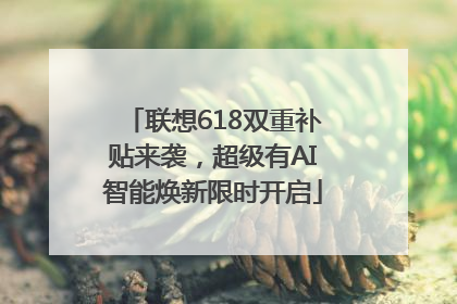 联想618双重补贴来袭，超级有AI智能焕新限时开启