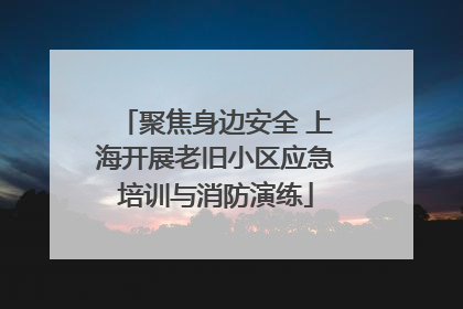 聚焦身边安全 上海开展老旧小区应急培训与消防演练