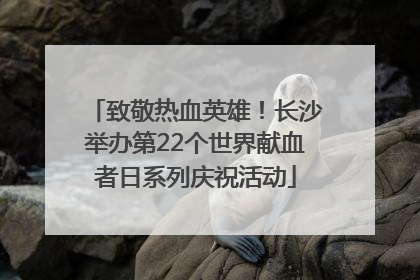 致敬热血英雄！长沙举办第22个世界献血者日系列庆祝活动