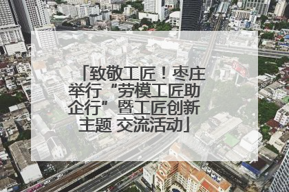 致敬工匠！枣庄举行“劳模工匠助企行”暨工匠创新主题 交流活动