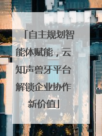自主规划智能体赋能，云知声兽牙平台解锁企业协作新价值