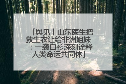 舆见丨山东医生把救生衣让给非洲姐妹：一袭白衫深刻诠释人类命运共同体