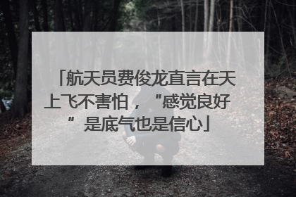 航天员费俊龙直言在天上飞不害怕，“感觉良好”是底气也是信心