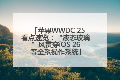苹果WWDC 25看点速览：“液态玻璃”风贯穿iOS 26等全系操作系统
