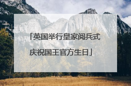 英国举行皇家阅兵式庆祝国王官方生日