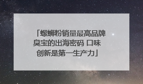螺蛳粉销量最高品牌臭宝的出海密码 口味创新是第一生产力