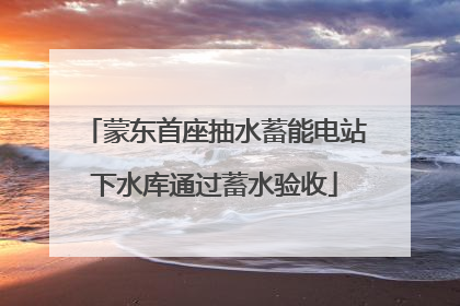 蒙东首座抽水蓄能电站下水库通过蓄水验收
