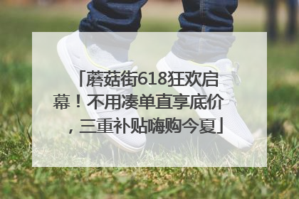 蘑菇街618狂欢启幕！不用凑单直享底价，三重补贴嗨购今夏