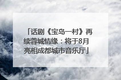 话剧《宝岛一村》再续蓉城情缘：将于8月亮相成都城市音乐厅