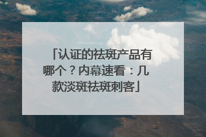 认证的祛斑产品有哪个？内幕速看：几款淡斑祛斑刺客