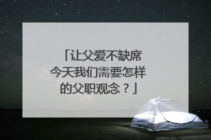 让父爱不缺席 今天我们需要怎样的父职观念？