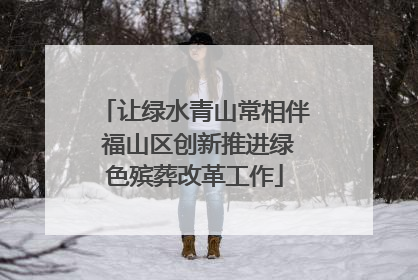 让绿水青山常相伴 福山区创新推进绿色殡葬改革工作