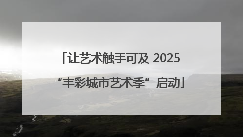 让艺术触手可及 2025“丰彩城市艺术季”启动