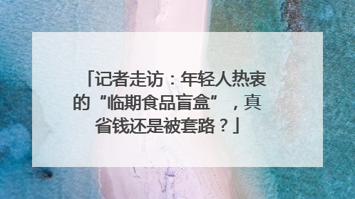 记者走访：年轻人热衷的“临期食品盲盒”，真省钱还是被套路？