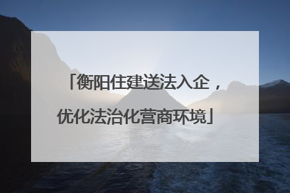 衡阳住建送法入企，优化法治化营商环境