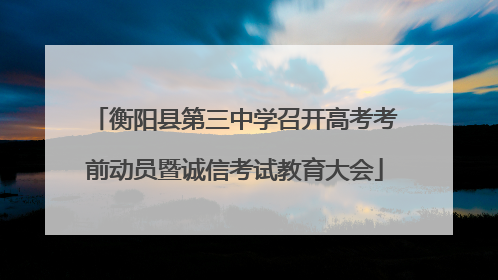 衡阳县第三中学召开高考考前动员暨诚信考试教育大会