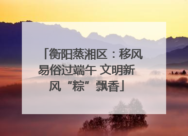 衡阳蒸湘区：移风易俗过端午 文明新风“粽”飘香