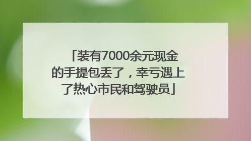 装有7000余元现金的手提包丢了，幸亏遇上了热心市民和驾驶员