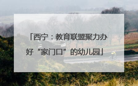 西宁：教育联盟聚力办好“家门口”的幼儿园