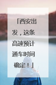 西安出发，这条高速预计通车时间确定！