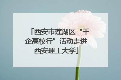 西安市莲湖区“千企高校行”活动走进西安理工大学