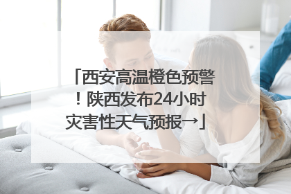 西安高温橙色预警！陕西发布24小时灾害性天气预报→
