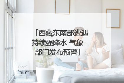 西藏东南部遭遇持续强降水 气象部门发布预警