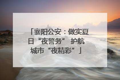襄阳公安：做实夏日“夜警务” 护航城市“夜精彩”