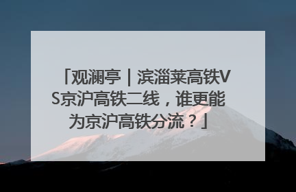 观澜亭｜滨淄莱高铁VS京沪高铁二线，谁更能为京沪高铁分流？