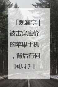 观澜亭｜被击穿底价的苹果手机，背后有何困局？