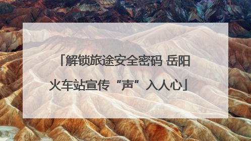 解锁旅途安全密码 岳阳火车站宣传“声”入人心
