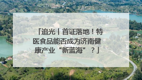 追光丨首证落地！特医食品能否成为济南健康产业“新蓝海”？