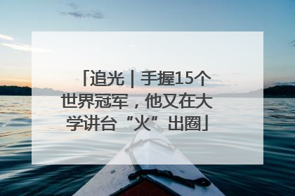 追光｜手握15个世界冠军，他又在大学讲台“火”出圈
