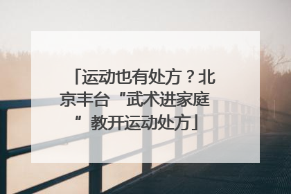 运动也有处方？北京丰台“武术进家庭”教开运动处方