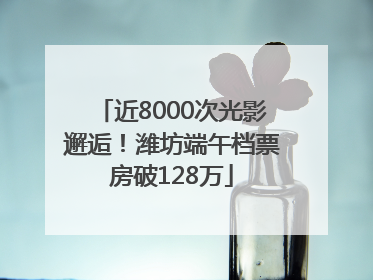 近8000次光影邂逅！潍坊端午档票房破128万