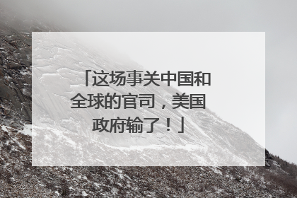 这场事关中国和全球的官司，美国政府输了！