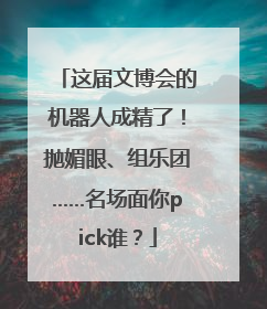 这届文博会的机器人成精了！抛媚眼、组乐团……名场面你pick谁？