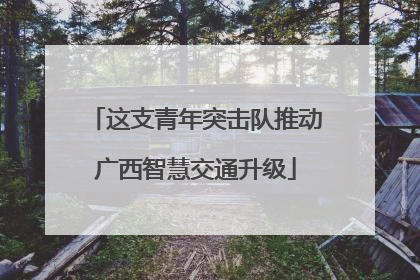这支青年突击队推动广西智慧交通升级