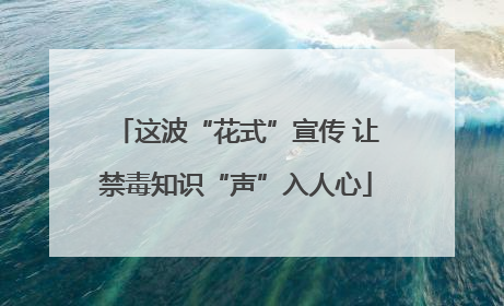这波“花式”宣传 让禁毒知识“声”入人心