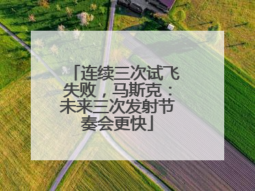 连续三次试飞失败，马斯克：未来三次发射节奏会更快