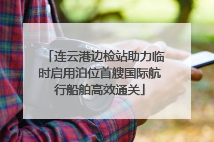 连云港边检站助力临时启用泊位首艘国际航行船舶高效通关